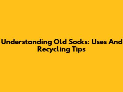 Understanding Old Socks: Uses And Recycling Tips