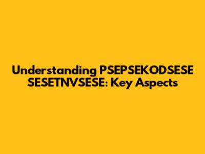Understanding PSEPSEKODSESE SESETNVSESE: Key Aspects