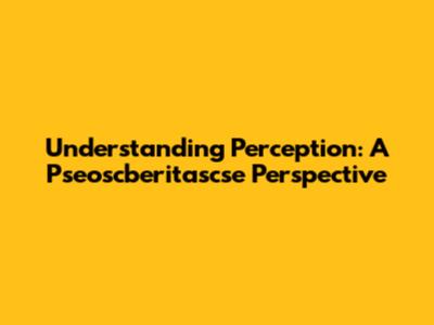 Understanding Perception: A Pseoscberitascse Perspective