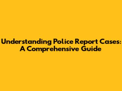 Understanding Police Report Cases: A Comprehensive Guide