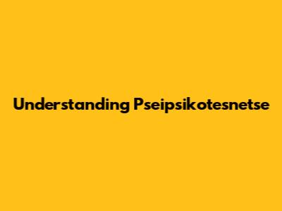 Understanding Pseipsikotesnetse