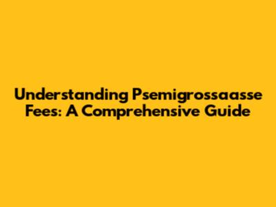 Understanding Psemigrossaasse Fees: A Comprehensive Guide