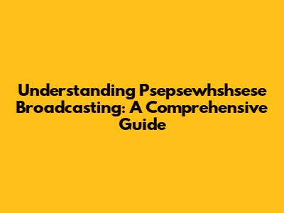 Understanding Psepsewhshsese Broadcasting: A Comprehensive Guide