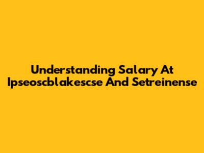 Understanding Salary At Ipseoscblakescse And Setreinense