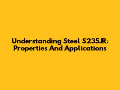 Understanding Steel S235JR: Properties And Applications