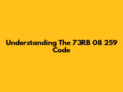 Understanding The 73RB 08 259 Code
