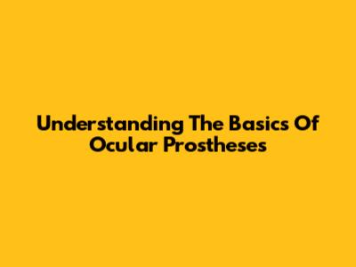 Understanding The Basics Of Ocular Prostheses