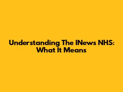 Understanding The INews NHS: What It Means