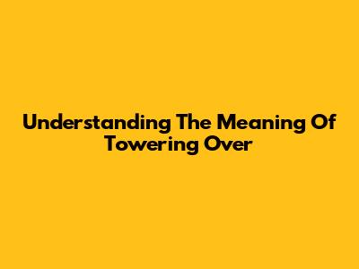 Understanding The Meaning Of "Towering Over"