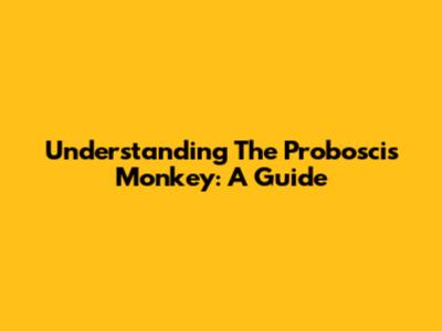 Understanding The Proboscis Monkey: A Guide