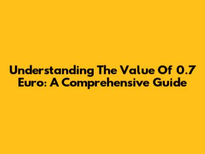 Understanding The Value Of 0.7 Euro: A Comprehensive Guide