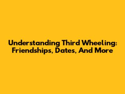 Understanding Third Wheeling: Friendships, Dates, And More