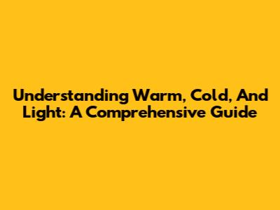 Understanding Warm, Cold, And Light: A Comprehensive Guide