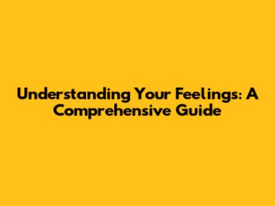 Understanding Your Feelings: A Comprehensive Guide