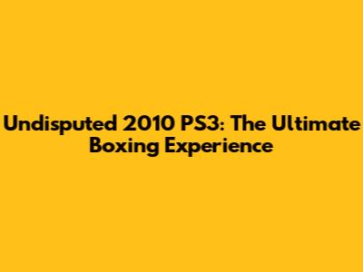 Undisputed 2010 PS3: The Ultimate Boxing Experience