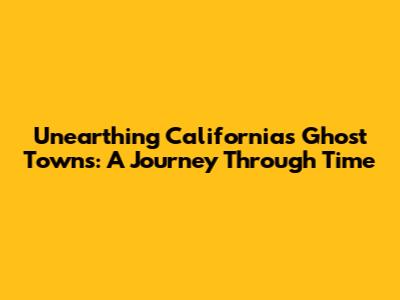 Unearthing California's Ghost Towns: A Journey Through Time