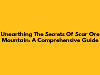 Unearthing The Secrets Of Scar Ore Mountain: A Comprehensive Guide