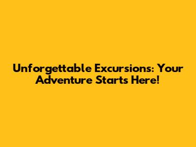 Unforgettable Excursions: Your Adventure Starts Here!
