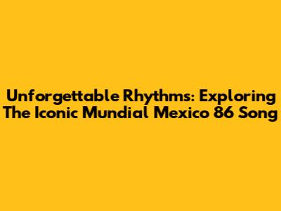 Unforgettable Rhythms: Exploring The Iconic Mundial Mexico 86 Song