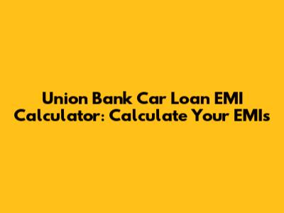 Union Bank Car Loan EMI Calculator: Calculate Your EMIs