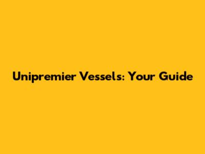 Unipremier Vessels: Your Guide