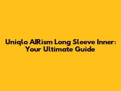 Uniqlo AIRism Long Sleeve Inner: Your Ultimate Guide