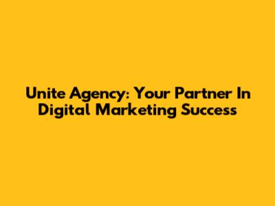 Unite Agency: Your Partner In Digital Marketing Success