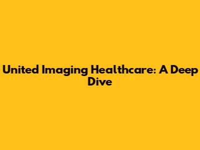 United Imaging Healthcare: A Deep Dive