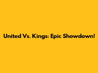 United Vs. Kings: Epic Showdown!