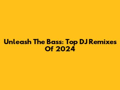 Unleash The Bass: Top DJ Remixes Of 2024