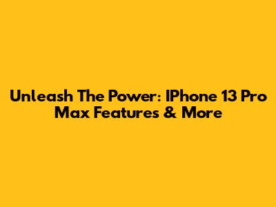 Unleash The Power: IPhone 13 Pro Max Features & More