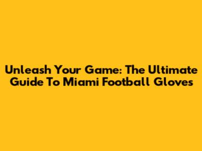 Unleash Your Game: The Ultimate Guide To Miami Football Gloves