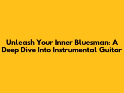 Unleash Your Inner Bluesman: A Deep Dive Into Instrumental Guitar