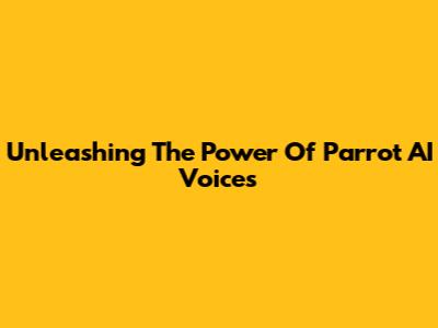 Unleashing The Power Of Parrot AI Voices
