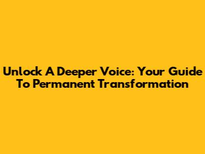 Unlock A Deeper Voice: Your Guide To Permanent Transformation