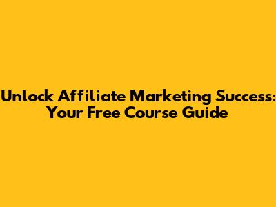 Unlock Affiliate Marketing Success: Your Free Course Guide