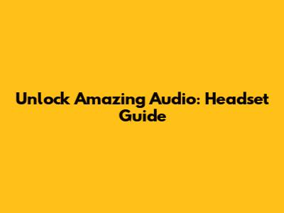 Unlock Amazing Audio: Headset Guide