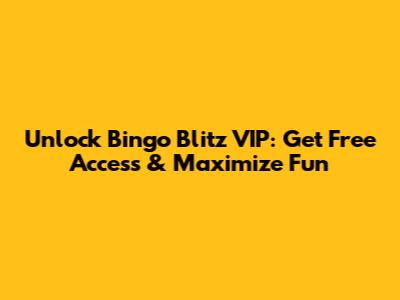 Unlock Bingo Blitz VIP: Get Free Access & Maximize Fun