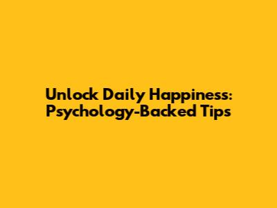 Unlock Daily Happiness: Psychology-Backed Tips