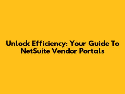 Unlock Efficiency: Your Guide To NetSuite Vendor Portals
