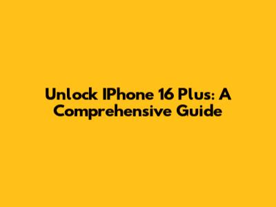 Unlock IPhone 16 Plus: A Comprehensive Guide