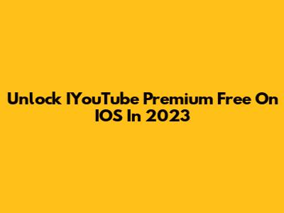 Unlock IYouTube Premium Free On IOS In 2023