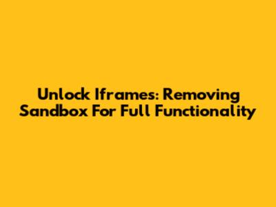 Unlock Iframes: Removing Sandbox For Full Functionality