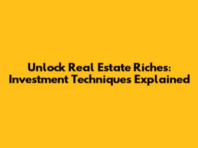 Unlock Real Estate Riches: Investment Techniques Explained