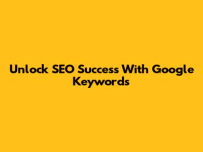 Unlock SEO Success With Google Keywords