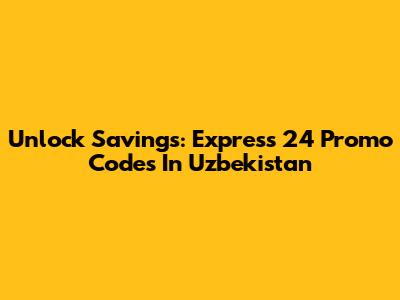 Unlock Savings: Express 24 Promo Codes In Uzbekistan