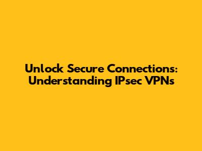 Unlock Secure Connections: Understanding IPsec VPNs