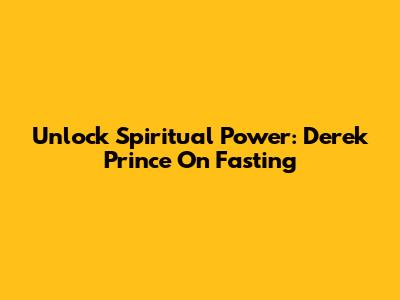 Unlock Spiritual Power: Derek Prince On Fasting