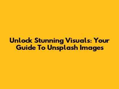 Unlock Stunning Visuals: Your Guide To Unsplash Images