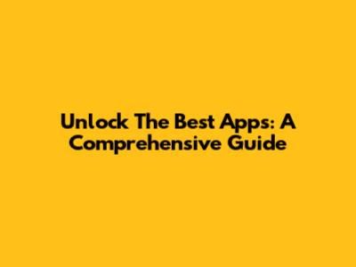 Unlock The Best Apps: A Comprehensive Guide